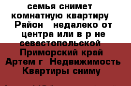 семья снимет 1-комнатную квартиру › Район ­ недалеко от центра или в р-не севастопольской - Приморский край, Артем г. Недвижимость » Квартиры сниму   